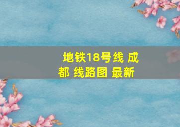 地铁18号线 成都 线路图 最新